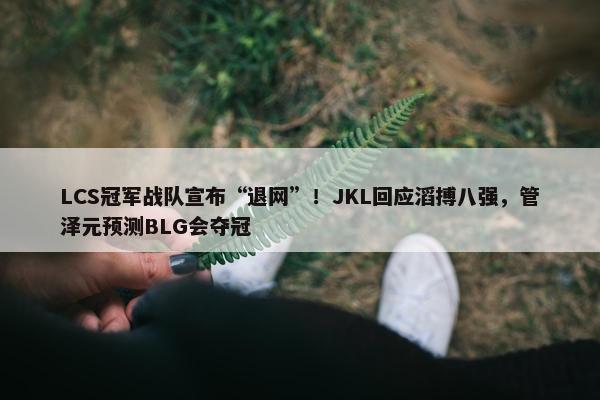 LCS冠军战队宣布“退网”！JKL回应滔搏八强，管泽元预测BLG会夺冠