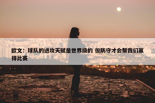 欧文：球队的进攻天赋是世界级的 但防守才会帮我们赢得比赛