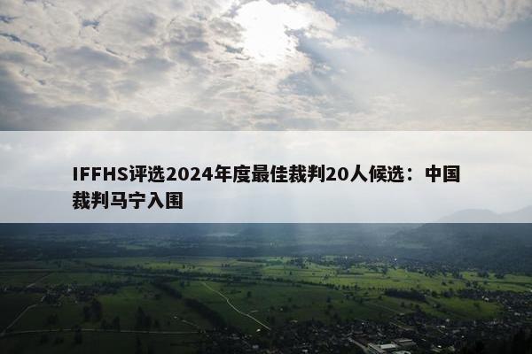 IFFHS评选2024年度最佳裁判20人候选：中国裁判马宁入围