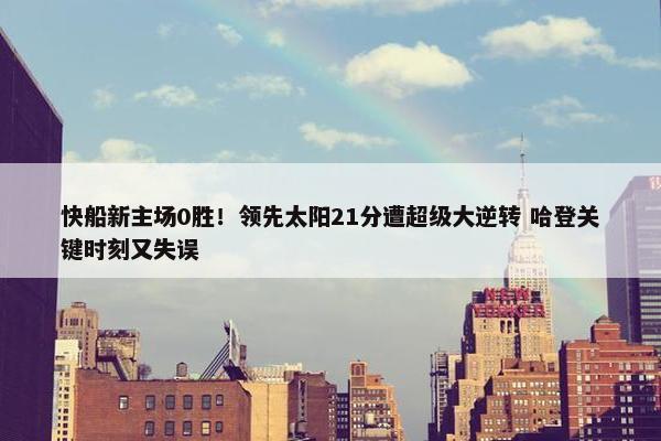 快船新主场0胜！领先太阳21分遭超级大逆转 哈登关键时刻又失误