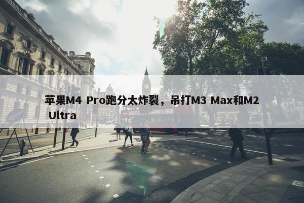 苹果M4 Pro跑分太炸裂，吊打M3 Max和M2 Ultra