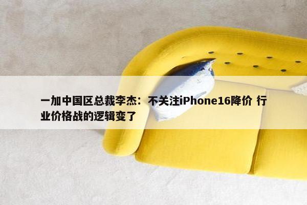 一加中国区总裁李杰：不关注iPhone16降价 行业价格战的逻辑变了