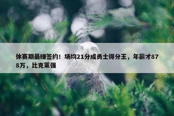 休赛期最赚签约！场均21分成勇士得分王，年薪才878万，比克莱强