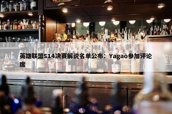 英雄联盟S14决赛解说名单公布：Yagao参加评论席