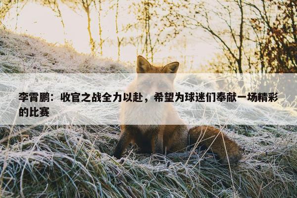 李霄鹏：收官之战全力以赴，希望为球迷们奉献一场精彩的比赛