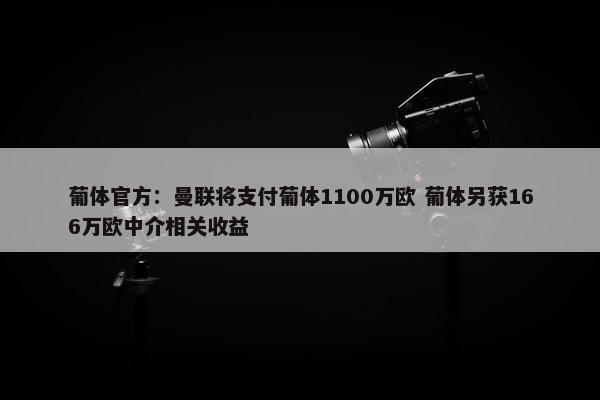 葡体官方：曼联将支付葡体1100万欧 葡体另获166万欧中介相关收益