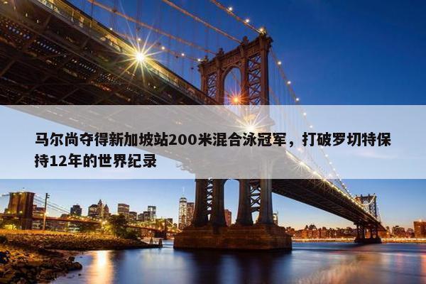 马尔尚夺得新加坡站200米混合泳冠军，打破罗切特保持12年的世界纪录