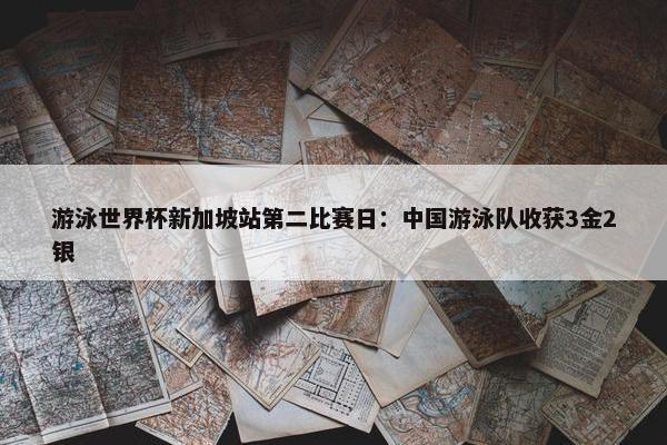 游泳世界杯新加坡站第二比赛日：中国游泳队收获3金2银