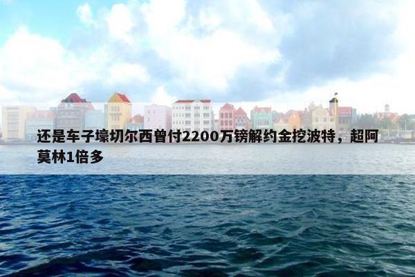 还是车子壕切尔西曾付2200万镑解约金挖波特，超阿莫林1倍多