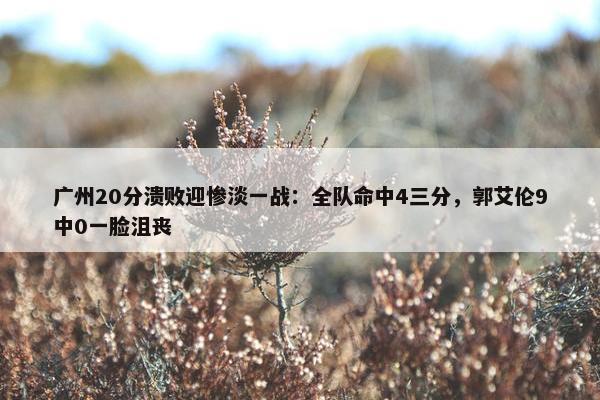 广州20分溃败迎惨淡一战：全队命中4三分，郭艾伦9中0一脸沮丧