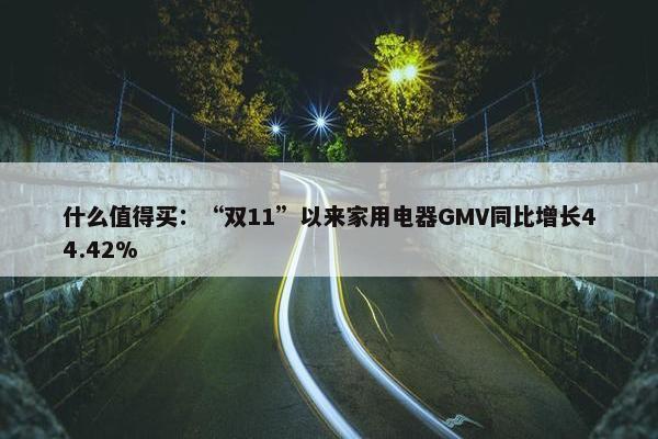 什么值得买：“双11”以来家用电器GMV同比增长44.42%