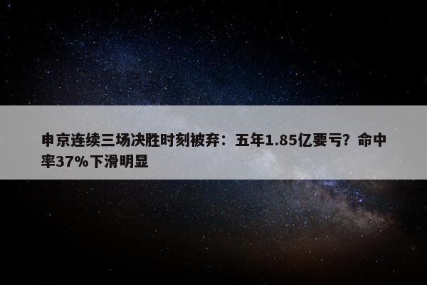 申京连续三场决胜时刻被弃：五年1.85亿要亏？命中率37%下滑明显