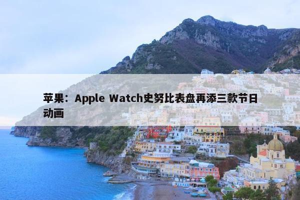 苹果：Apple Watch史努比表盘再添三款节日动画