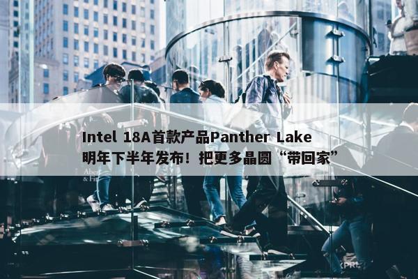 Intel 18A首款产品Panther Lake明年下半年发布！把更多晶圆“带回家”