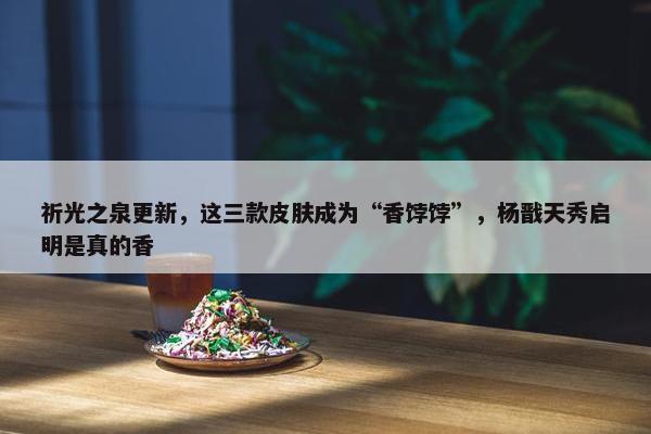 祈光之泉更新，这三款皮肤成为“香饽饽”，杨戬天秀启明是真的香