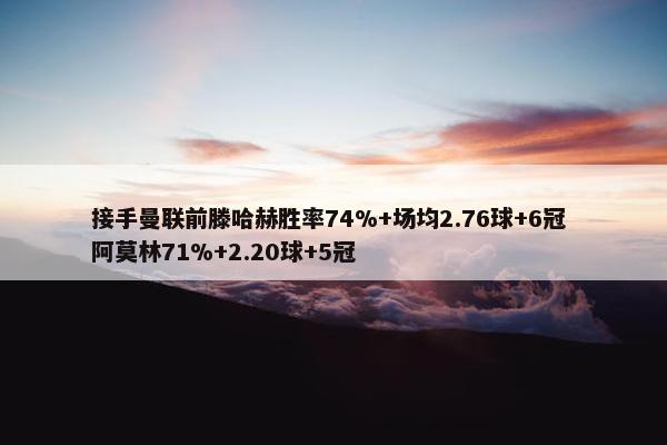 接手曼联前滕哈赫胜率74%+场均2.76球+6冠 阿莫林71%+2.20球+5冠