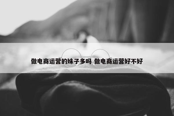 做电商运营的妹子多吗 做电商运营好不好