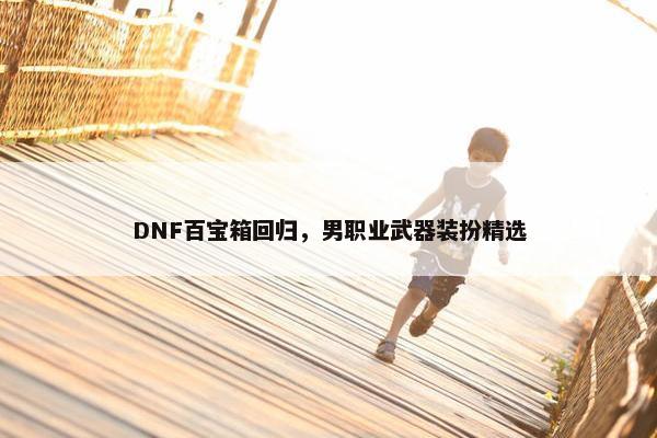 DNF百宝箱回归，男职业武器装扮精选