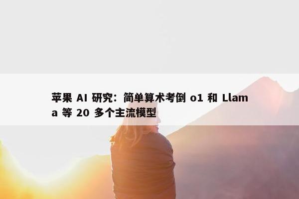 苹果 AI 研究：简单算术考倒 o1 和 Llama 等 20 多个主流模型