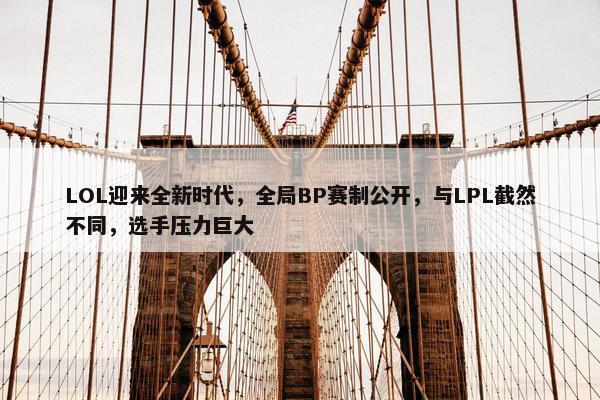 LOL迎来全新时代，全局BP赛制公开，与LPL截然不同，选手压力巨大