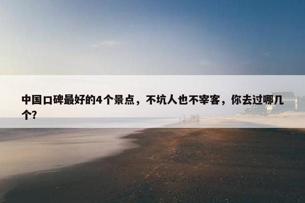 中国口碑最好的4个景点，不坑人也不宰客，你去过哪几个？