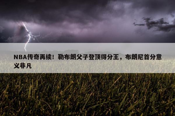 NBA传奇再续！勒布朗父子登顶得分王，布朗尼首分意义非凡