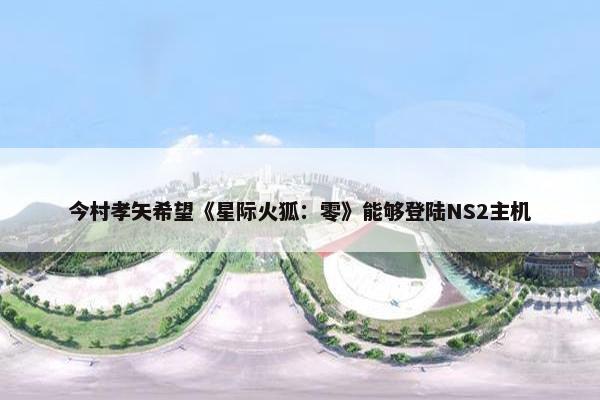 今村孝矢希望《星际火狐：零》能够登陆NS2主机