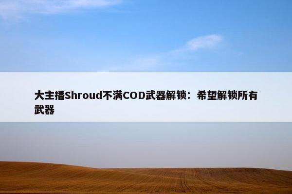 大主播Shroud不满COD武器解锁：希望解锁所有武器