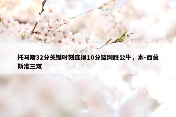 托马斯32分关键时刻连得10分篮网胜公牛，本-西蒙斯准三双