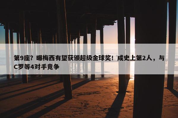 第9座？曝梅西有望获颁超级金球奖！成史上第2人，与C罗等4对手竞争