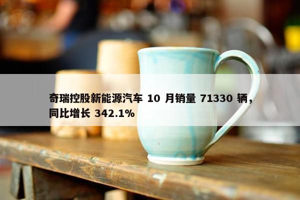 奇瑞控股新能源汽车 10 月销量 71330 辆，同比增长 342.1%