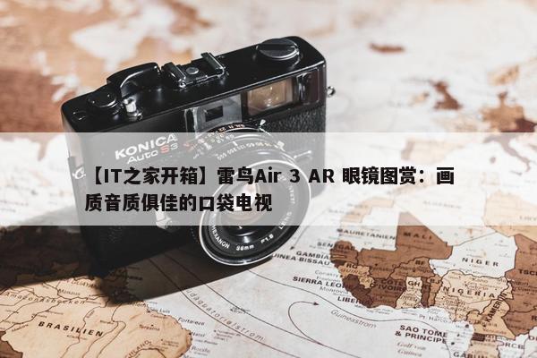 【IT之家开箱】雷鸟Air 3 AR 眼镜图赏：画质音质俱佳的口袋电视