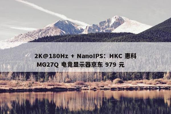 2K@180Hz + NanoIPS：HKC 惠科 MG27Q 电竞显示器京东 979 元