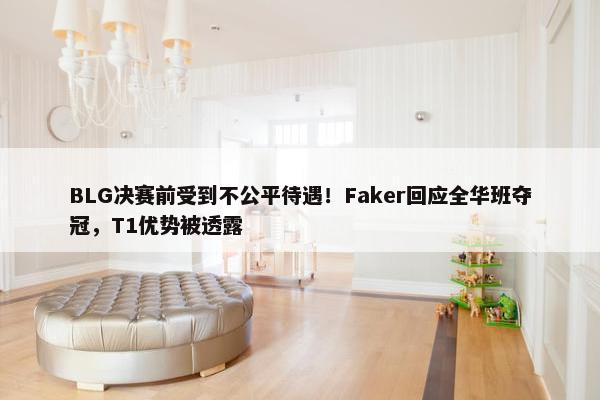 BLG决赛前受到不公平待遇！Faker回应全华班夺冠，T1优势被透露