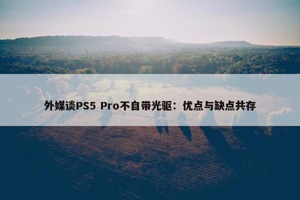 外媒谈PS5 Pro不自带光驱：优点与缺点共存