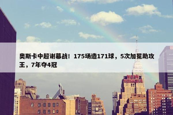 奥斯卡中超谢幕战！175场造171球，5次加冕助攻王，7年夺4冠