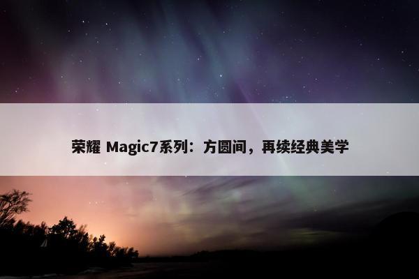 荣耀 Magic7系列：方圆间，再续经典美学