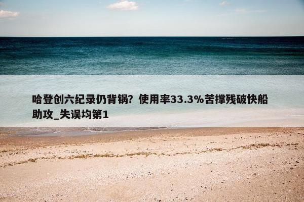 哈登创六纪录仍背锅？使用率33.3%苦撑残破快船 助攻_失误均第1