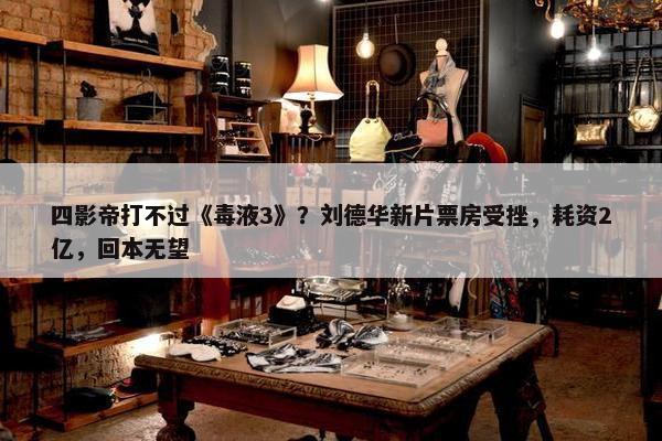 四影帝打不过《毒液3》？刘德华新片票房受挫，耗资2亿，回本无望