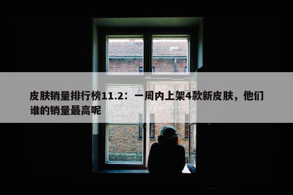 皮肤销量排行榜11.2：一周内上架4款新皮肤，他们谁的销量最高呢