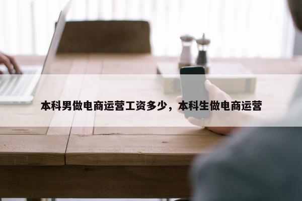 本科男做电商运营工资多少，本科生做电商运营