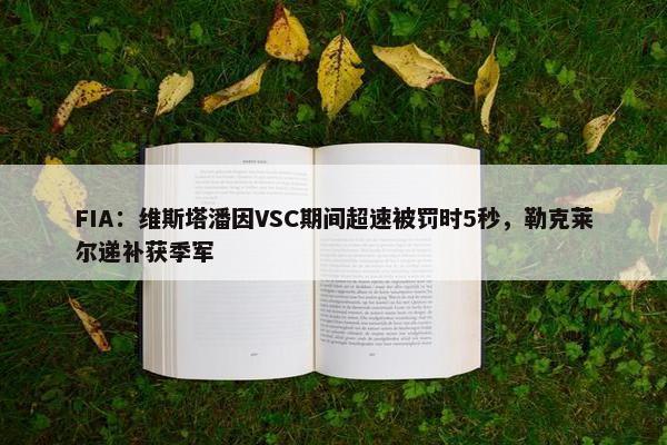 FIA：维斯塔潘因VSC期间超速被罚时5秒，勒克莱尔递补获季军