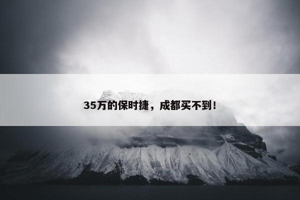 35万的保时捷，成都买不到！