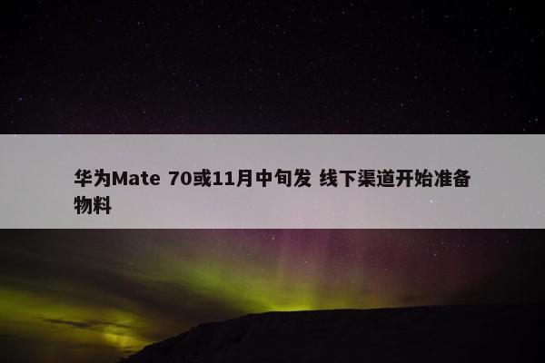 华为Mate 70或11月中旬发 线下渠道开始准备物料