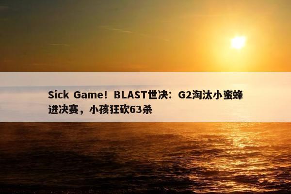 Sick Game！BLAST世决：G2淘汰小蜜蜂进决赛，小孩狂砍63杀