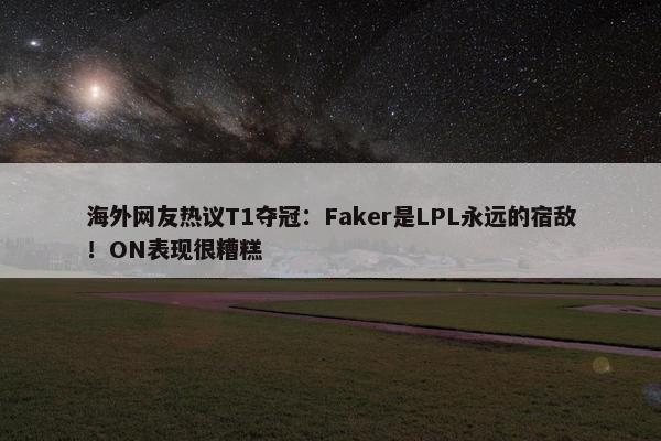 海外网友热议T1夺冠：Faker是LPL永远的宿敌！ON表现很糟糕