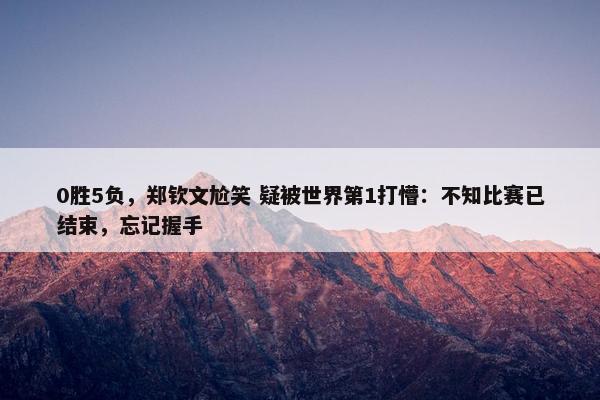 0胜5负，郑钦文尬笑 疑被世界第1打懵：不知比赛已结束，忘记握手