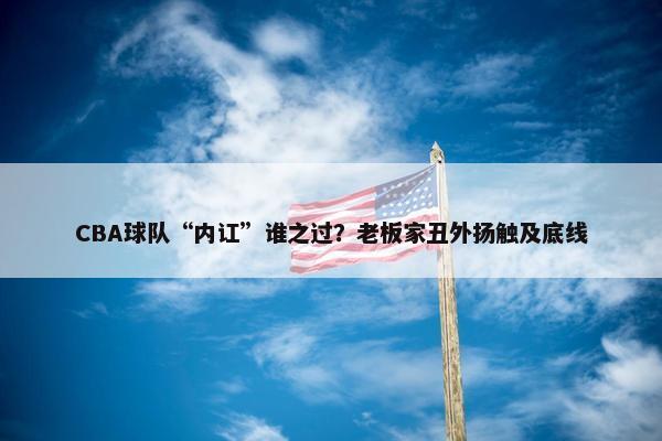 CBA球队“内讧”谁之过？老板家丑外扬触及底线