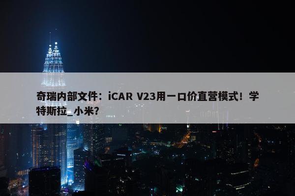 奇瑞内部文件：iCAR V23用一口价直营模式！学特斯拉_小米？