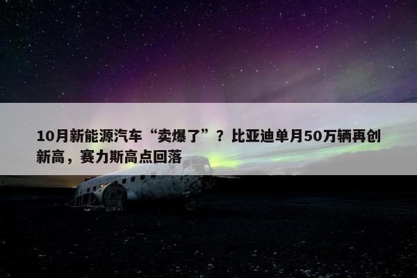 10月新能源汽车“卖爆了”？比亚迪单月50万辆再创新高，赛力斯高点回落